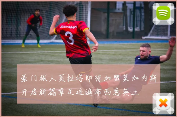 豪门旅人莫拉塔即将加盟莱加内斯开启新篇章足迹遍布西意英土