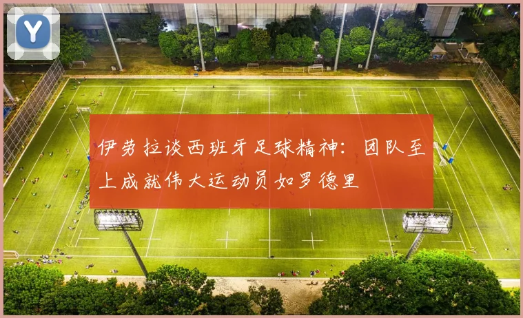 伊劳拉谈西班牙足球精神：团队至上成就伟大运动员如罗德里